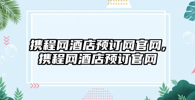 攜程網酒店預訂網官網,攜程網酒店預訂官網