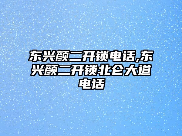 東興顏二開鎖電話,東興顏二開鎖北侖大道電話