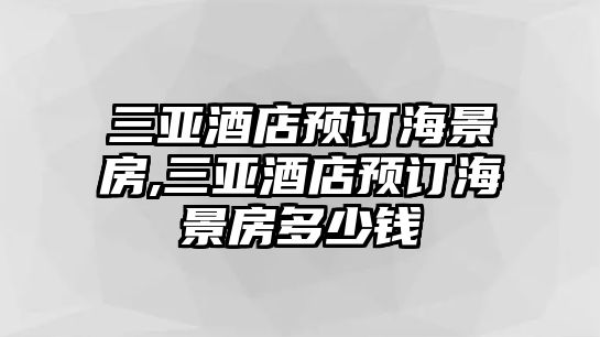 三亞酒店預訂海景房,三亞酒店預訂海景房多少錢