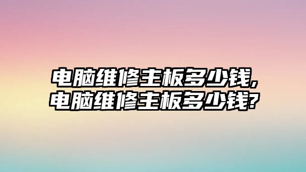 電腦維修主板多少錢,電腦維修主板多少錢?