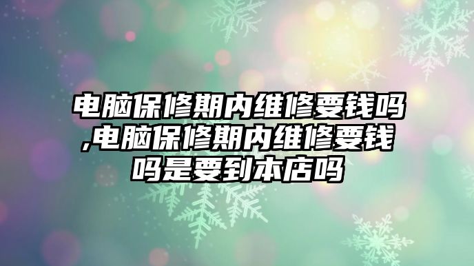 電腦保修期內維修要錢嗎,電腦保修期內維修要錢嗎是要到本店嗎