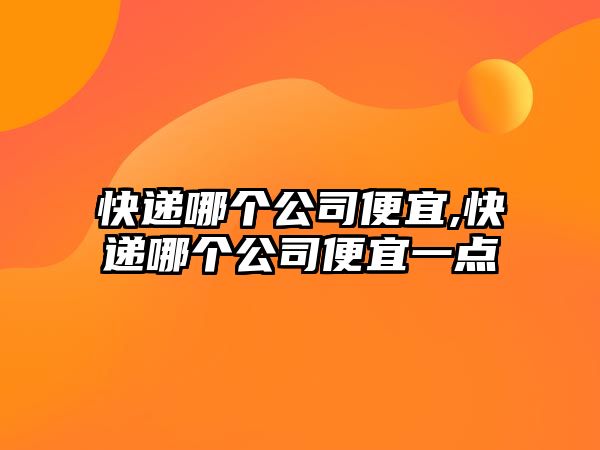 快遞哪個(gè)公司便宜,快遞哪個(gè)公司便宜一點(diǎn)