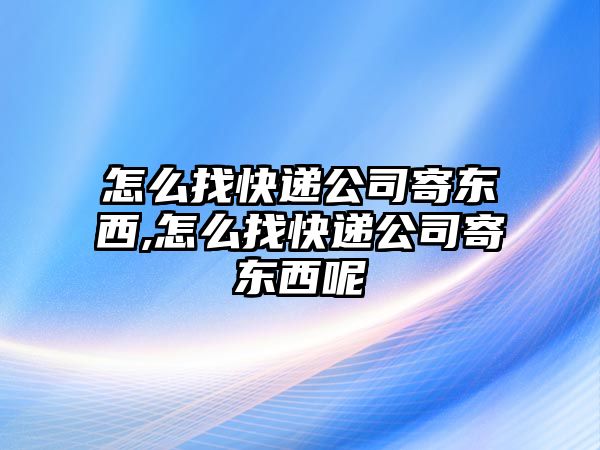 怎么找快遞公司寄東西,怎么找快遞公司寄東西呢