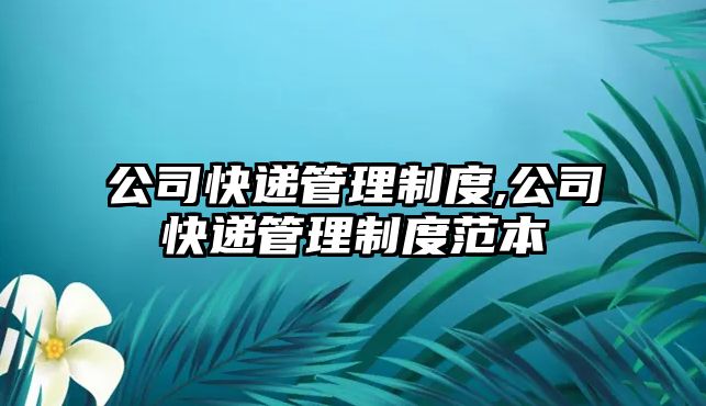 公司快遞管理制度,公司快遞管理制度范本