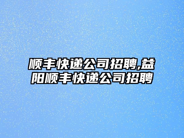 順豐快遞公司招聘,益陽順豐快遞公司招聘