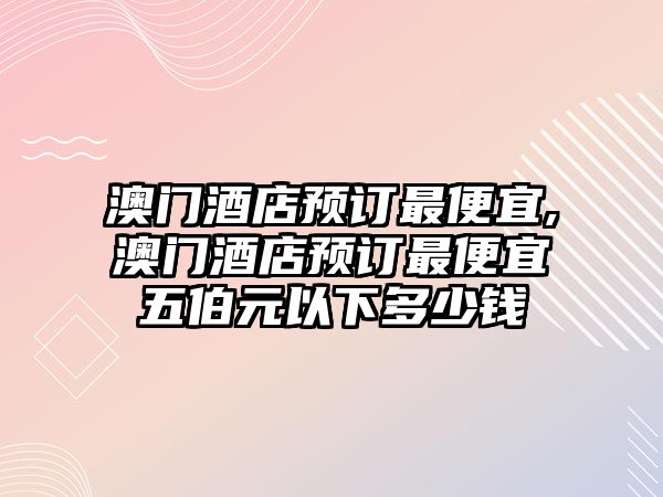 澳門酒店預(yù)訂最便宜,澳門酒店預(yù)訂最便宜五伯元以下多少錢