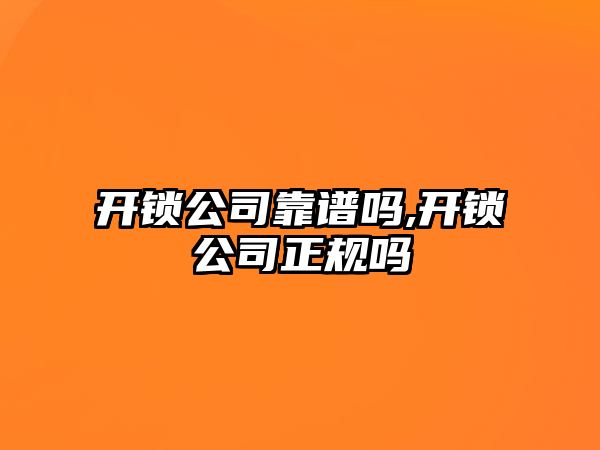 開鎖公司靠譜嗎,開鎖公司正規(guī)嗎