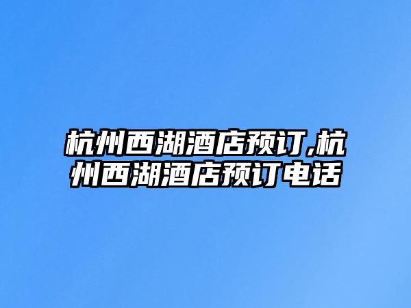 杭州西湖酒店預(yù)訂,杭州西湖酒店預(yù)訂電話