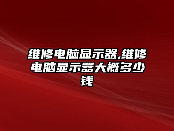 維修電腦顯示器,維修電腦顯示器大概多少錢(qián)