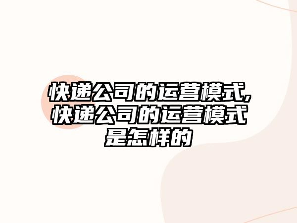 快遞公司的運營模式,快遞公司的運營模式是怎樣的