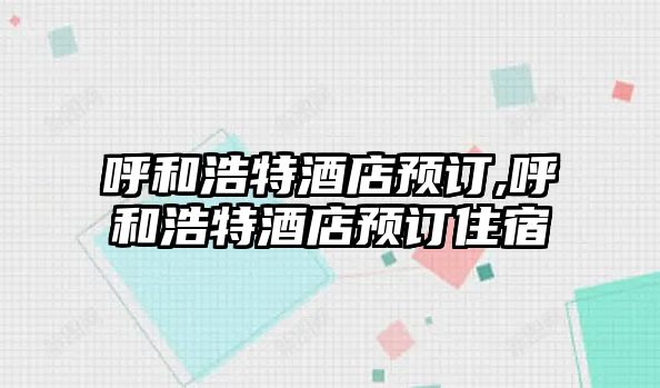 呼和浩特酒店預訂,呼和浩特酒店預訂住宿