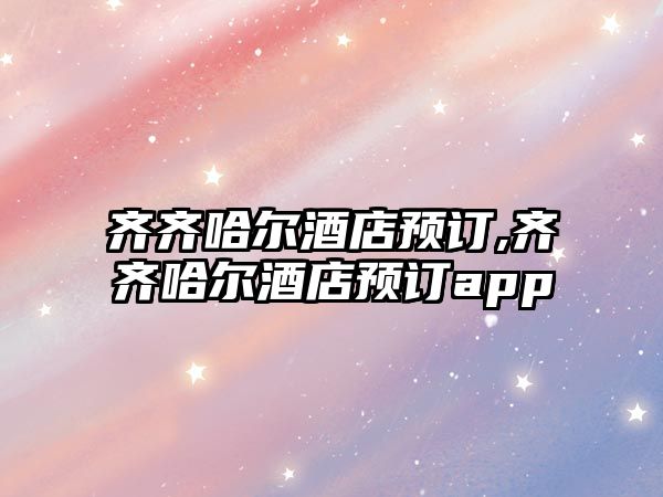 齊齊哈爾酒店預(yù)訂,齊齊哈爾酒店預(yù)訂app