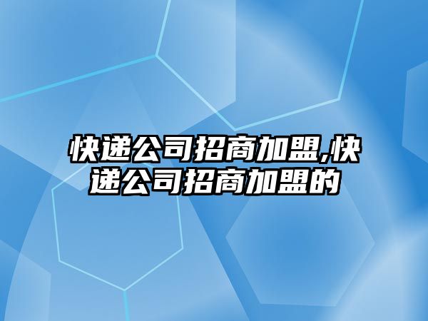 快遞公司招商加盟,快遞公司招商加盟的