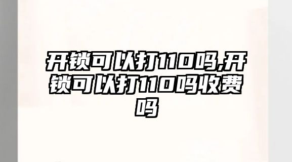 開鎖可以打110嗎,開鎖可以打110嗎收費(fèi)嗎