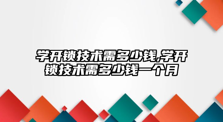 學開鎖技術需多少錢,學開鎖技術需多少錢一個月