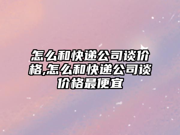 怎么和快遞公司談價格,怎么和快遞公司談價格最便宜