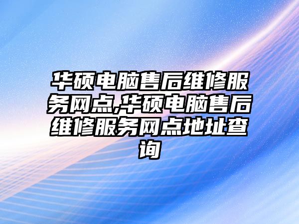 華碩電腦售后維修服務網點,華碩電腦售后維修服務網點地址查詢