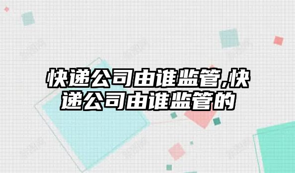 快遞公司由誰監管,快遞公司由誰監管的