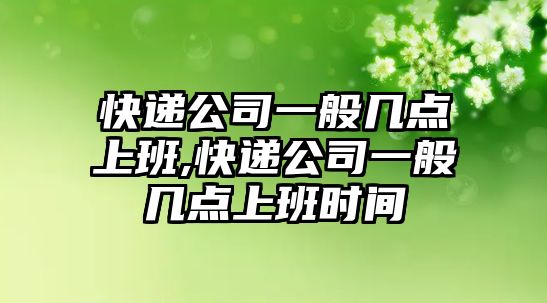 快遞公司一般幾點上班,快遞公司一般幾點上班時間