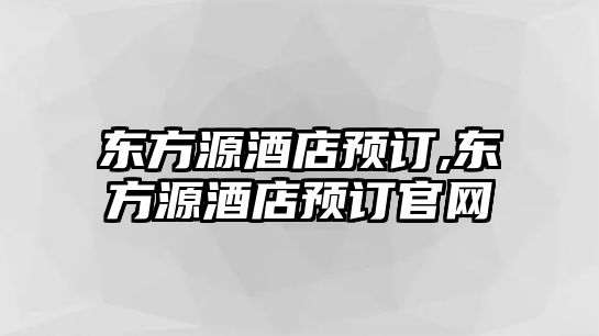 東方源酒店預訂,東方源酒店預訂官網