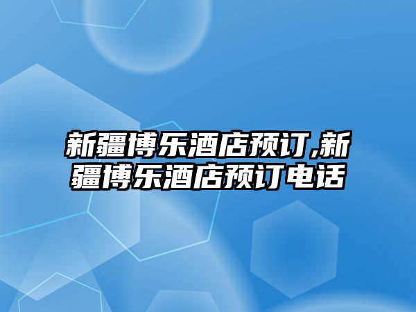 新疆博樂酒店預訂,新疆博樂酒店預訂電話