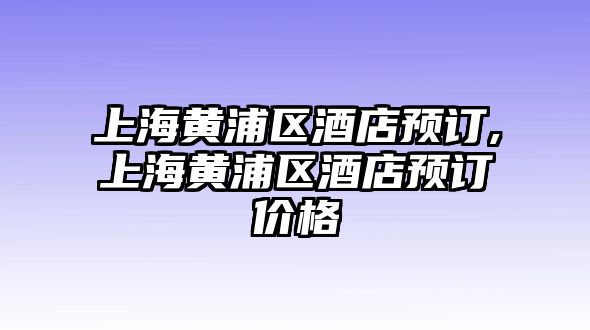 上海黃浦區(qū)酒店預(yù)訂,上海黃浦區(qū)酒店預(yù)訂價(jià)格