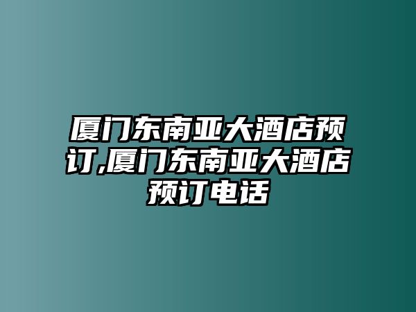 廈門東南亞大酒店預(yù)訂,廈門東南亞大酒店預(yù)訂電話