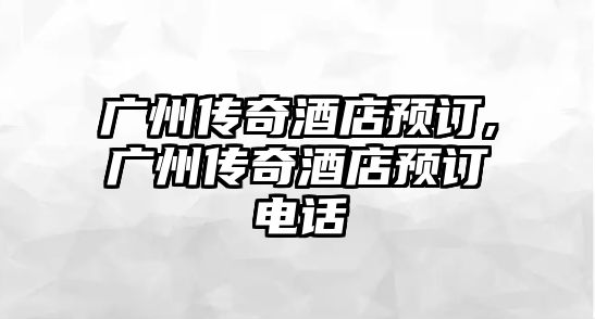 廣州傳奇酒店預(yù)訂,廣州傳奇酒店預(yù)訂電話