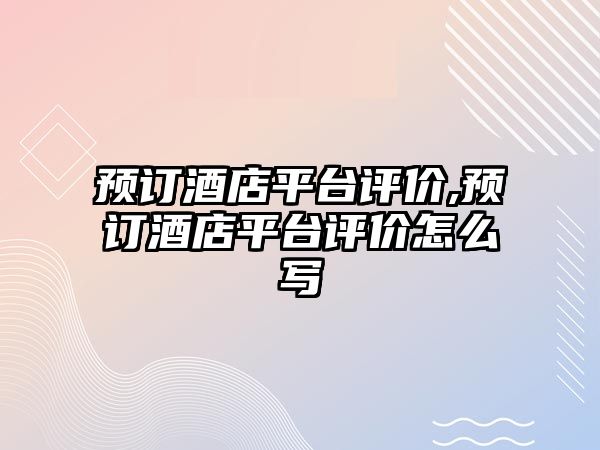 預訂酒店平臺評價,預訂酒店平臺評價怎么寫