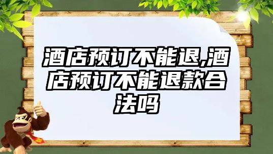 酒店預(yù)訂不能退,酒店預(yù)訂不能退款合法嗎