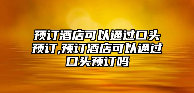 預(yù)訂酒店可以通過口頭預(yù)訂,預(yù)訂酒店可以通過口頭預(yù)訂嗎