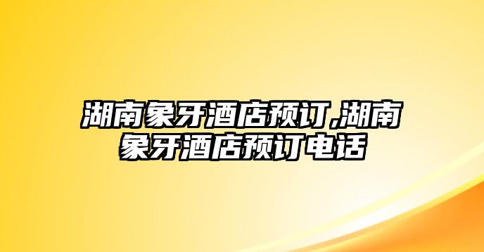 湖南象牙酒店預(yù)訂,湖南象牙酒店預(yù)訂電話