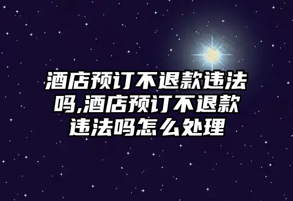 酒店預訂不退款違法嗎,酒店預訂不退款違法嗎怎么處理