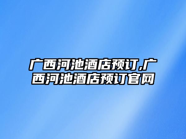 廣西河池酒店預訂,廣西河池酒店預訂官網