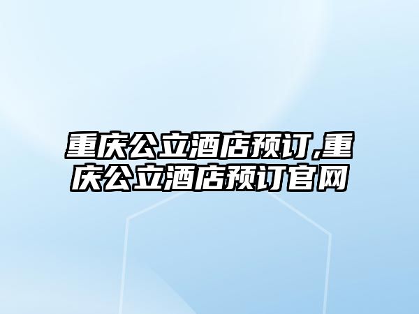 重慶公立酒店預(yù)訂,重慶公立酒店預(yù)訂官網(wǎng)