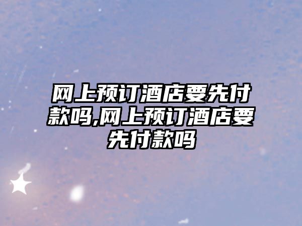 網上預訂酒店要先付款嗎,網上預訂酒店要先付款嗎