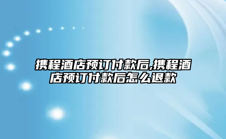 攜程酒店預訂付款后,攜程酒店預訂付款后怎么退款