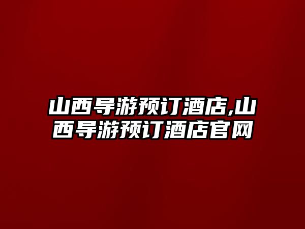 山西導游預訂酒店,山西導游預訂酒店官網