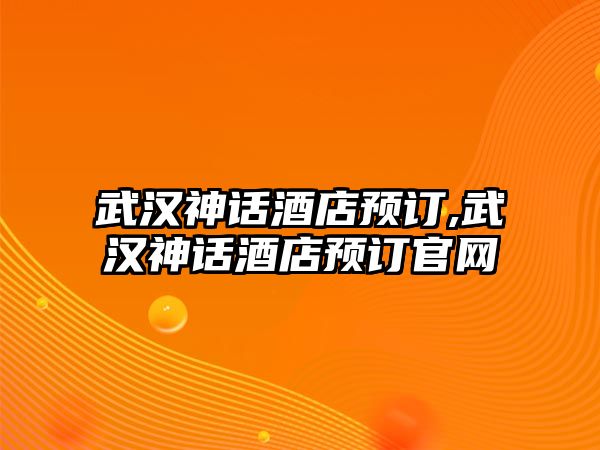 武漢神話酒店預訂,武漢神話酒店預訂官網