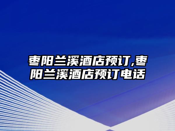 棗陽蘭溪酒店預訂,棗陽蘭溪酒店預訂電話