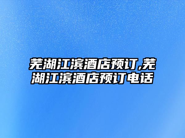 蕪湖江濱酒店預(yù)訂,蕪湖江濱酒店預(yù)訂電話