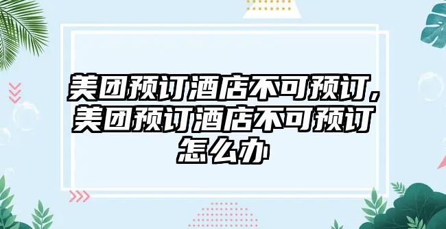 美團預訂酒店不可預訂,美團預訂酒店不可預訂怎么辦