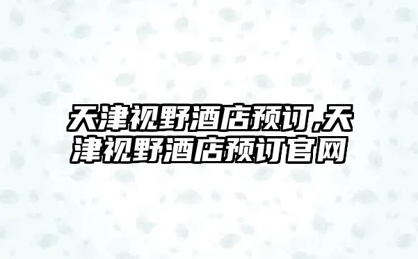 天津視野酒店預(yù)訂,天津視野酒店預(yù)訂官網(wǎng)