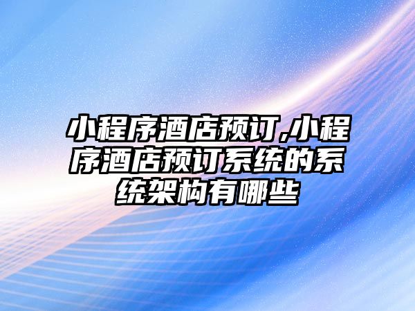 小程序酒店預訂,小程序酒店預訂系統的系統架構有哪些