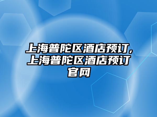 上海普陀區酒店預訂,上海普陀區酒店預訂官網