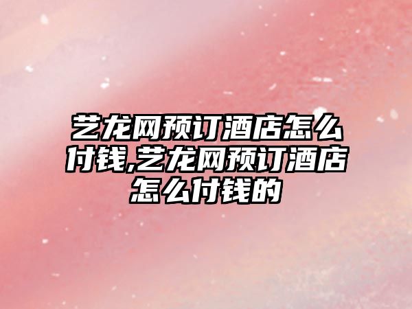 藝龍網預訂酒店怎么付錢,藝龍網預訂酒店怎么付錢的