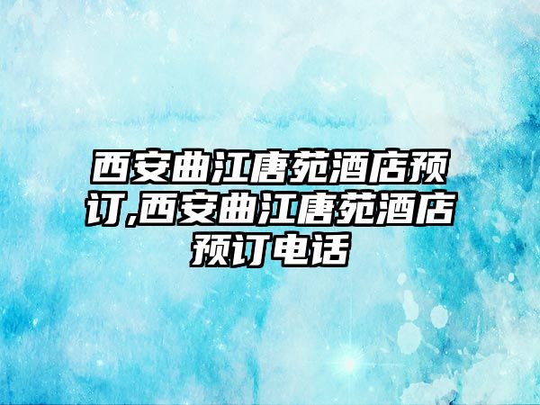 西安曲江唐苑酒店預訂,西安曲江唐苑酒店預訂電話