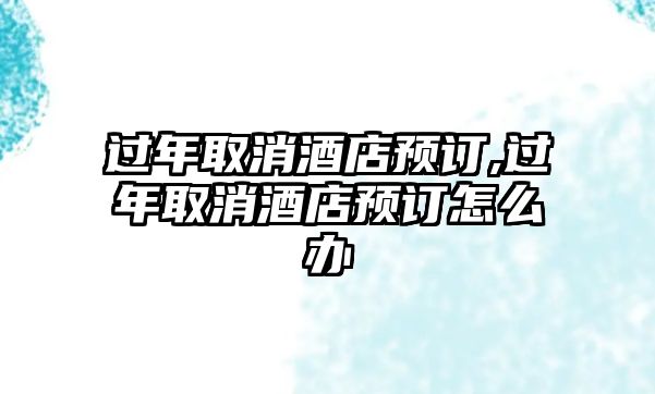 過年取消酒店預(yù)訂,過年取消酒店預(yù)訂怎么辦