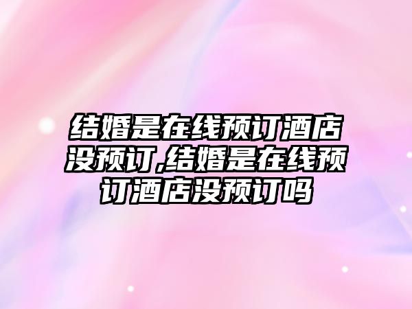 結(jié)婚是在線預(yù)訂酒店沒預(yù)訂,結(jié)婚是在線預(yù)訂酒店沒預(yù)訂嗎