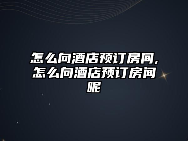 怎么向酒店預訂房間,怎么向酒店預訂房間呢